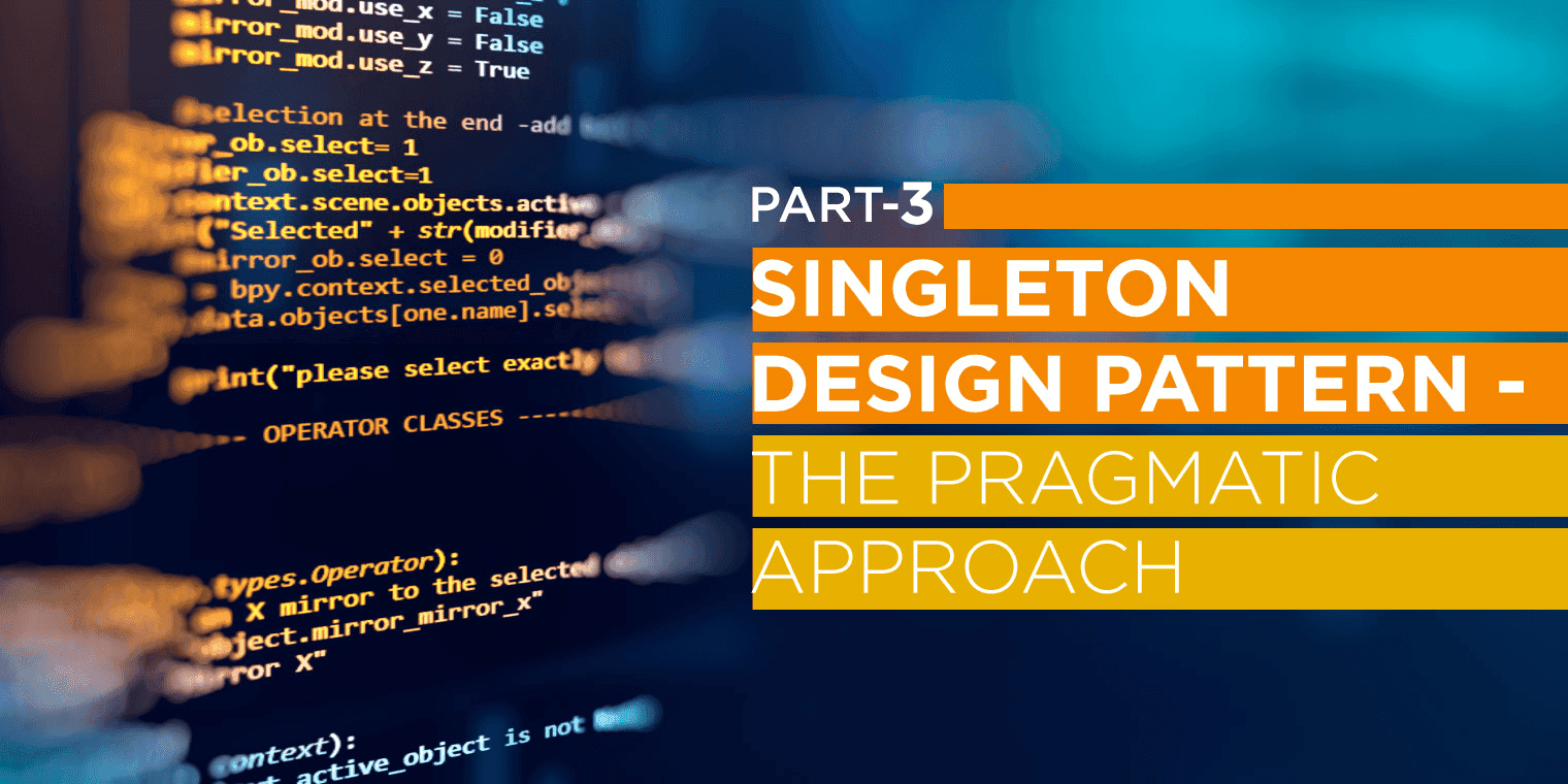 Singleton Design Pattern – The Pragmatic Approach part 3 Singleton Design Pattern – The Pragmatic Approach part 3